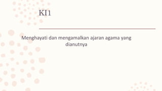 KI1
Menghayati dan mengamalkan ajaran agama yang
dianutnya
 