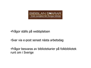 •Frågor ställs på webbplatsen

•Svar via e-post senast nästa arbetsdag

•Frågor besvaras av bibliotekarier på folkbibliotek
runt om i Sverige
 