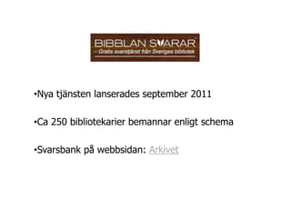 •Nya tjänsten lanserades september 2011

•Ca 250 bibliotekarier bemannar enligt schema

•Svarsbank på webbsidan: Arkivet
 
