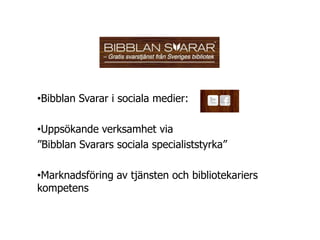 •Bibblan Svarar i sociala medier:

•Uppsökande verksamhet via
”Bibblan Svarars sociala specialiststyrka”

•Marknadsföring av tjänsten och bibliotekariers
kompetens
 