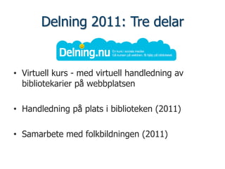 Delning 2011: Tre delar


• Virtuell kurs - med virtuell handledning av
  bibliotekarier på webbplatsen

• Handledning på plats i biblioteken (2011)

• Samarbete med folkbildningen (2011)
 
