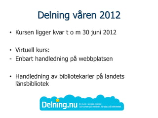 Delning våren 2012
• Kursen ligger kvar t o m 30 juni 2012

• Virtuell kurs:
- Enbart handledning på webbplatsen

• Handledning av bibliotekarier på landets
  länsbibliotek
 