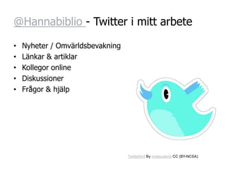 @Hannabiblio - Twitter i mitt arbete

•   Nyheter / Omvärldsbevakning
•   Länkar & artiklar
•   Kollegor online
•   Diskussioner
•   Frågor & hjälp




                                  Twitterbird By molecularck CC (BY-NCSA)
 