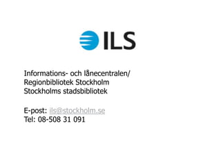 Informations- och lånecentralen/
Regionbibliotek Stockholm
Stockholms stadsbibliotek

E-post: ils@stockholm.se
Tel: 08-508 31 091
 