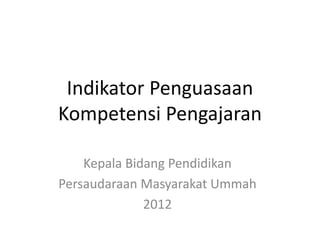 Indikator Penguasaan
Kompetensi Pengajaran

    Kepala Bidang Pendidikan
Persaudaraan Masyarakat Ummah
              2012
 