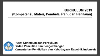1
Pusat Kurikulum dan Perbukuan
Badan Penelitian dan Pengembangan
Kementerian Pendidikan dan Kebudayaan Republik Indonesia
KURIKULUM 2013
(Kompetensi, Materi, Pembelajaran, dan Penilaian)
 