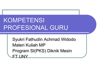 KOMPETENSI
PROFESIONAL GURU
  Syukri Fathudin Achmad Widodo
  Materi Kuliah MP
  Program SI(PKS) Diknik Mesin
  FT UNY
 