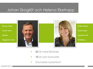 Johan Skoglöf och Helena Eketrapp      .

Ericsson, SAAB,                                   OkQ8, Nordea,


Toyota, Volvo,                                    Green Cargo,


Folksam,                                          Swedavia, AFA


Hägglunds, Lernia                                 Försäkring …




                       23 år med lärande

                       10 år som konsulter

                       Grundare Learntech
 