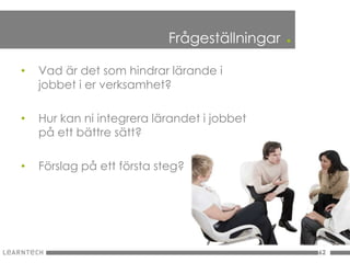 Frågeställningar   .
•   Vad är det som hindrar lärande i
    jobbet i er verksamhet?

•   Hur kan ni integrera lärandet i jobbet
    på ett bättre sätt?

•   Förslag på ett första steg?




                                                   62
 