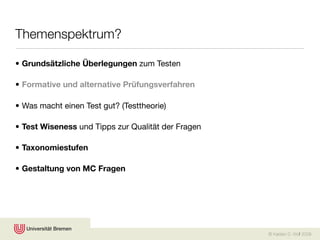 Themenspektrum?

• Grundsätzliche Überlegungen zum Testen

• Formative und alternative Prüfungsverfahren

• Was macht einen Test gut? (Testtheorie)

• Test Wiseness und Tipps zur Qualität der Fragen

• Taxonomiestufen

• Gestaltung von MC Fragen




                                                    © Karsten D. Wolf 2008
 
