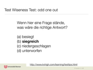 Test Wiseness Test: odd one out


       Wenn hier eine Frage stände,
       was wäre die richtige Antwort?

       (a) besiegt
       (b) siegreich
       (c) niedergeschlagen
       (d) unterworfen


              http://www.kvhigh.com/learning/testtips.html
                                                       © Karsten D. Wolf
 