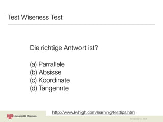 Test Wiseness Test



       Die richtige Antwort ist?

       (a) Parrallele
       (b) Absisse
       (c) Koordinate
       (d) Tangennte


               http://www.kvhigh.com/learning/testtips.html
                                                        © Karsten D. Wolf
 