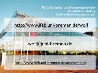 FB 12 Erziehungs- und Bildungswissenschaften
                                   Didaktische Gestaltung
                           multimedialer Lernumgebungen


http://www.ifeb.uni-bremen.de/wolf


       wolf@uni-bremen.de


http://www.ifeb.uni-bremen.de/assessment/
 