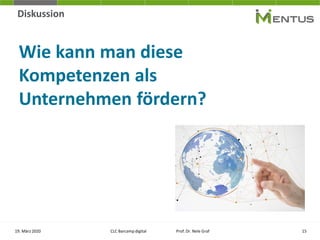 Diskussion
Wie kann man diese
Kompetenzen als
Unternehmen fördern?
19. März 2020 CLC Barcamp digital Prof. Dr. Nele Graf 15
 