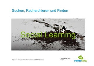10. November 2010
Seite 4
Suchen, Recherchieren und Finden
http://www.flickr.com/photos/thiemadotcom/4237609162/sizes/o/
Social Learning
 