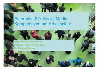 Enterprise 2.0: Social Media
Kompetenzen am Arbeitsplatz
ExpertPoint Knowhow! AG
Stuttgart, 10. November 2010
Dr. Martina Göhring
 