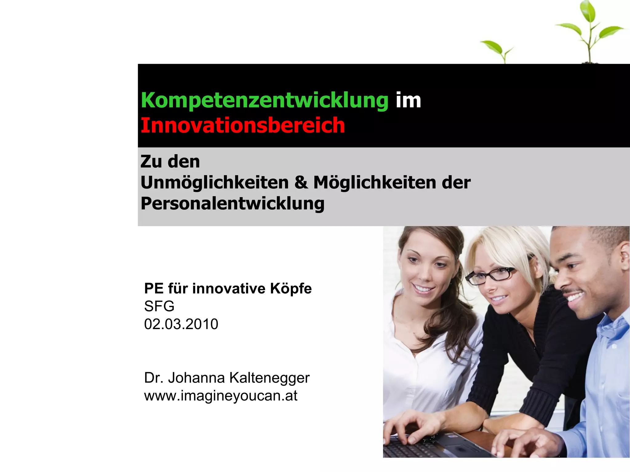 Kompetenzentwicklung  im  Innovationsbereich Zu den  Unmöglichkeiten & Möglichkeiten der Personalentwicklung PE für innovative Köpfe  SFG  02.03.2010  Dr. Johanna Kaltenegger www.imagineyoucan.at 