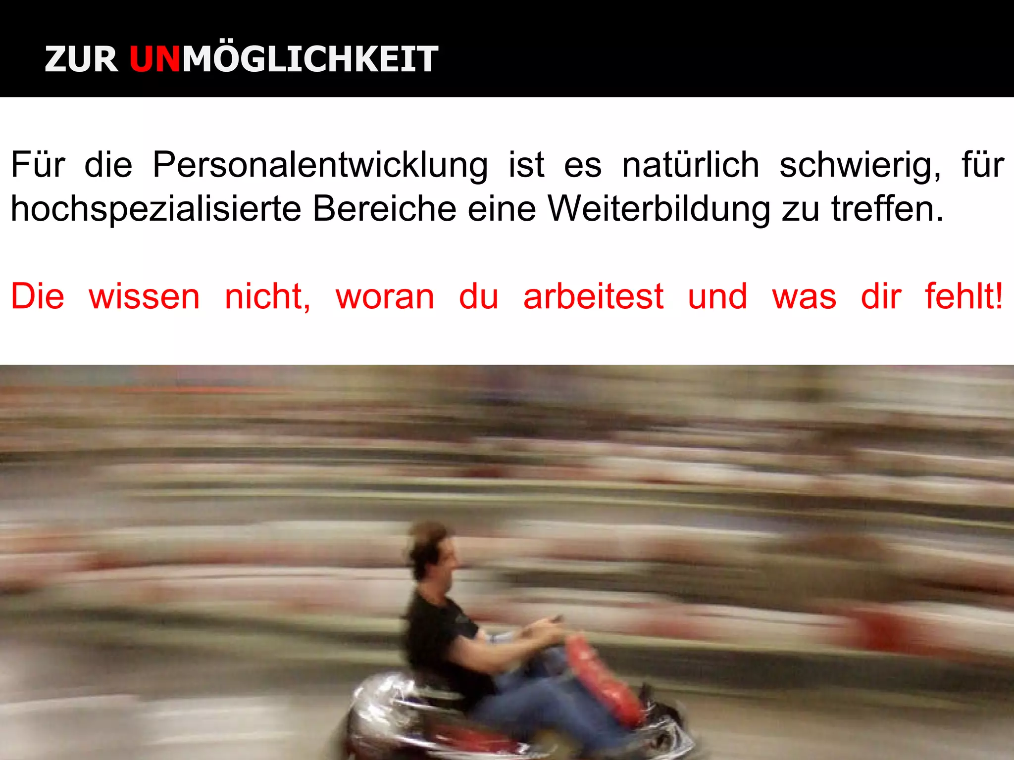 Für die Personalentwicklung ist es natürlich schwierig, für hochspezialisierte Bereiche eine Weiterbildung zu treffen.  Die wissen nicht, woran du arbeitest und was dir fehlt! ZUR  UN MÖGLICHKEIT 
