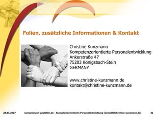 Christine Kunzmann Kompetenzorientierte Personalentwicklung Ankerstraße 47 75203 Königsbach-Stein GERMANY www.christine-kunzmann.de [email_address] Folien, zusätzliche Informationen & Kontakt 