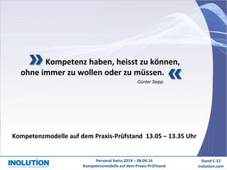Personal Swiss 2014 – 08.04.14
Kompetenzmodelle auf dem Praxis-Prüfstand
Stand C.12
inolution.com
Kompetenz haben, heisst zu können,
ohne immer zu wollen oder zu müssen.
Kompetenzmodelle auf dem Praxis-Prüfstand 13.05 – 13.35 Uhr
Günter Seipp
 