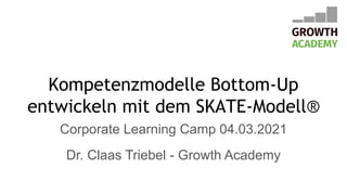 Kompetenzmodelle Bottom-Up
entwickeln mit dem SKATE-Modell®
Corporate Learning Camp 04.03.2021
Dr. Claas Triebel - Growth Academy
 