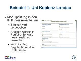 Beispiel 1: Uni Koblenz-Landau
● Modulprüfung in den
Kulturwissenschaften
● Struktur wird
vorgegeben
● Arbeiten werden in
Portfolio-Software
gesammelt und
präsentiert
● zum Stichtag
Begutachtung durch
PrüferInnen
 