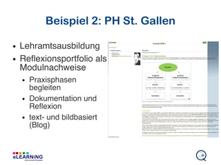 Beispiel 2: PH St. Gallen
● Lehramtsausbildung
● Refexionsportfolio als
Modulnachweise
● Praxisphasen
begleiten
● Dokumentation und
Refexion
● text- und bildbasiert
(Blog)
 