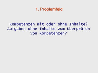 1. Problemfeld


 Kompetenzen mit oder ohne Inhalte?
Aufgaben ohne Inhalte zum Überprüfen
          von Kompetenzen?
 