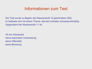 Informationen zum Test

Der Test wurde zu Beginn der Klassenstufe 12 geschrieben (G8).
Er befasste sich mit einem Thema, das laut Lehrplan schwerpunktmäßig
Gegenstand der Klassenstufe 11 ist.



45 min Arbeitszeit
keine besondere Vorbereitung
keine Hilfsmittel
keine Benotung
 