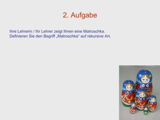 2. Aufgabe

Ihre Lehrerin / Ihr Lehrer zeigt Ihnen eine Matroschka.
Definieren Sie den Begriff „Matroschka“ auf rekursive Art.
 