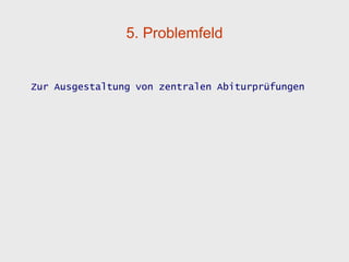 5. Problemfeld


Zur Ausgestaltung von zentralen Abiturprüfungen
 