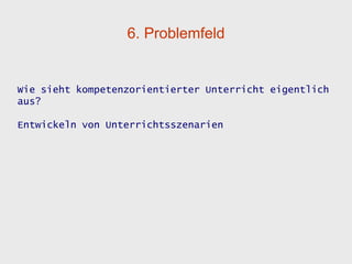 6. Problemfeld


Wie sieht kompetenzorientierter Unterricht eigentlich
aus?

Entwickeln von Unterrichtsszenarien
 