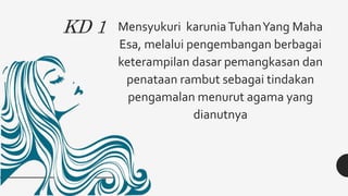 KD 1 Mensyukuri karuniaTuhanYang Maha
Esa, melalui pengembangan berbagai
keterampilan dasar pemangkasan dan
penataan rambut sebagai tindakan
pengamalan menurut agama yang
dianutnya
 