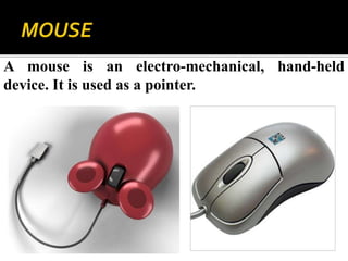 A mouse is an electro-mechanical, hand-held
device. It is used as a pointer.
 