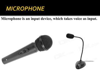Microphone is an input device, which takes voice as input.
 