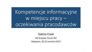 Kompetencje informacyjne
w miejscu pracy –
oczekiwania pracodawców
Sabina Cisek
XIV Krajowe Forum INT
Zakopane, 20-22 września 2017
1
 