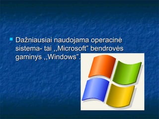    Dažniausiai naudojama operacinė
    sistema- tai ,,Microsoft” bendrovės
    gaminys ,,Windows”.
 