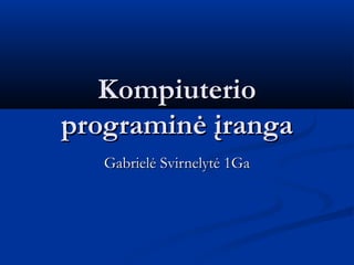 Kompiuterio
programinė įranga
   Gabrielė Svirnelytė 1Ga
 