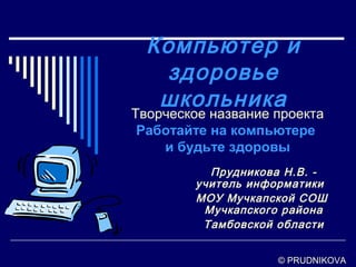 Компьютер и
   здоровье
   школьника
Творческое название проекта
 Работайте на компьютере
    и будьте здоровы
           Прудникова Н.В. -
         учитель информатики
         МОУ Мучкапской СОШ
          Мучкапского района
          Тамбовской области


                    © PRUDNIKOVA
 