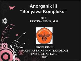 Anorganik III
“Senyawa Kompleks”
Oleh:
RESTINA BEMIS, M.Si
PRODI KIMIA
FAKULTAS SAINS DAN TEKNOLOGI
UNIVERSITAS JAMBI
2013
 