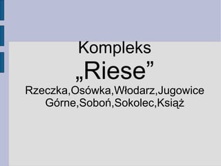 Kompleks 
„Riese” 
Rzeczka,Osówka,Włodarz,Jugowice 
Górne,Soboń,Sokolec,Książ 
 