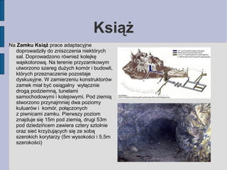 Książ 
Na Zamku Książ prace adaptacyjne 
doprowadziły do zniszczenia niektórych 
sal. Doprowadzono również kolejkę 
wąskot...