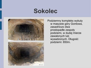 Sokolec 
Podziemny kompleks wykuty 
w masywie góry Gontowa, 
zasadniczo dwa 
prostopadłe zespoły 
podziemi, w dużej mierze...