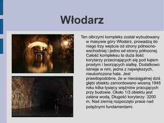 Włodarz 
Ten olbrzymi kompleks został wybudowany 
w masywie góry Włodarz, prowadzą do 
niego trzy wejścia od strony północ...