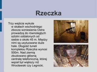 Rzeczka 
Trzy wejścia wykute 
w skałach wschodniego 
zbocza wzniesienia Ostra 
prowadzą do równoległych 
sztolni oddalonyc...