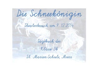 Die Schneekönigin 
Theaterbesuch am 9. 12.2014 
Tagebuch der 
Klasse 3b 
St. Marien-Schule, Moers 
 