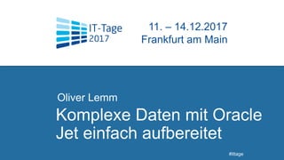 Komplexe Daten mit Oracle
Jet einfach aufbereitet
Oliver Lemm
t
11. – 14.12.2017
Frankfurt am Main
#ittage
 
