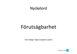 Nyckelord	
  



Förutsägbarhet	
  

 Inte	
  möjligt	
  i	
  öppna	
  adap@va	
  system	
  	
  	
  
 