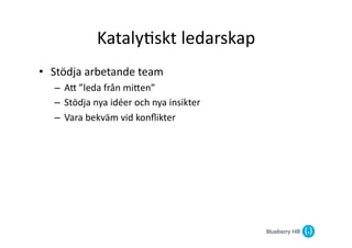 Kataly@skt	
  ledarskap	
  
•  Stödja	
  arbetande	
  team	
  
    –  AG	
  ”leda	
  från	
  miGen”	
  
    –  Stödja	
  nya	
  idéer	
  och	
  nya	
  insikter	
  
    –  Vara	
  bekväm	
  vid	
  konﬂikter	
  
 