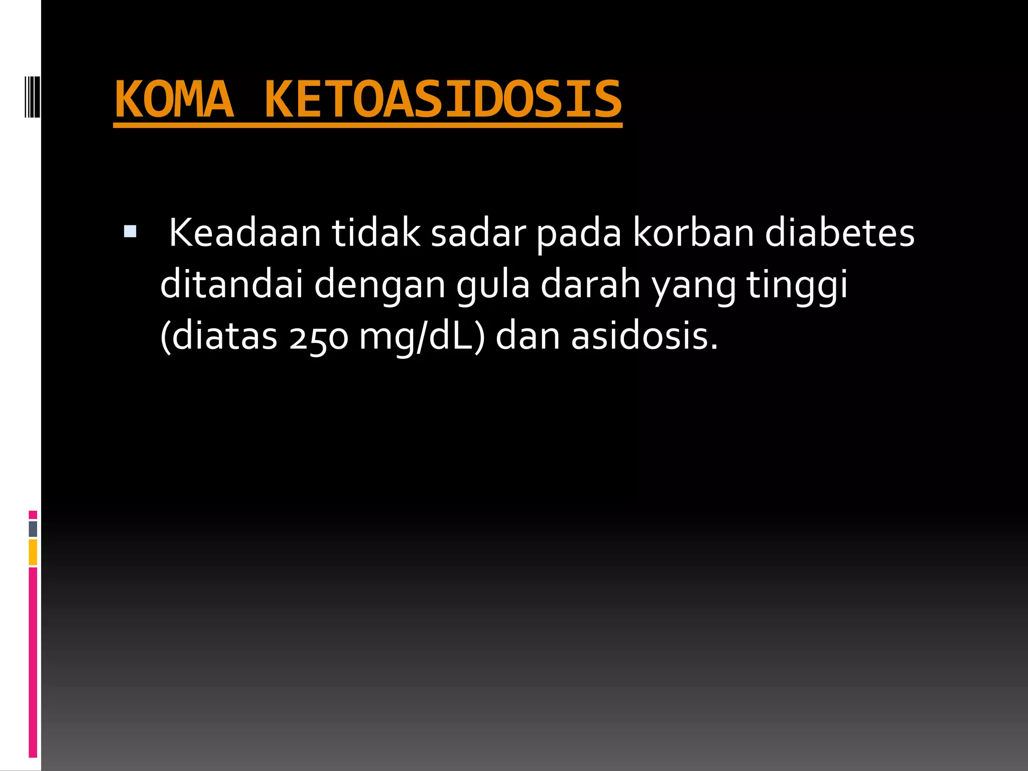 KOMA KETOASIDOSIS
 Keadaan tidak sadar pada korban diabetes
ditandai dengan gula darah yang tinggi
(diatas 250 mg/dL) dan asidosis.
 